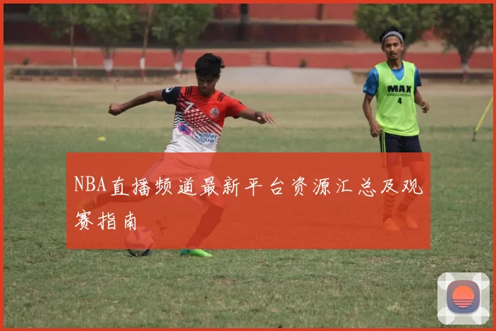 NBA直播频道最新平台资源汇总及观赛指南