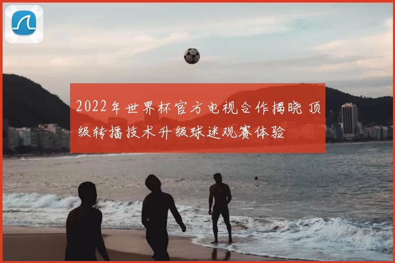 2022年世界杯官方电视合作揭晓 顶级转播技术升级球迷观赛体验