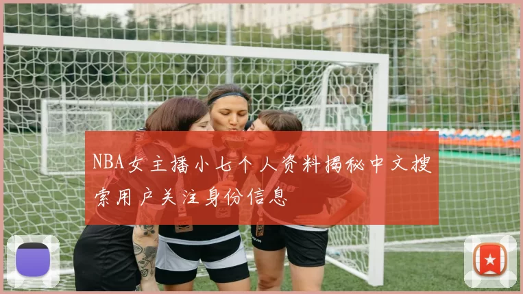 NBA女主播小七个人资料揭秘中文搜索用户关注身份信息