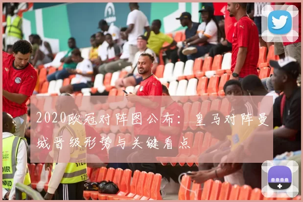 2020欧冠对阵图公布：皇马对阵曼城晋级形势与关键看点