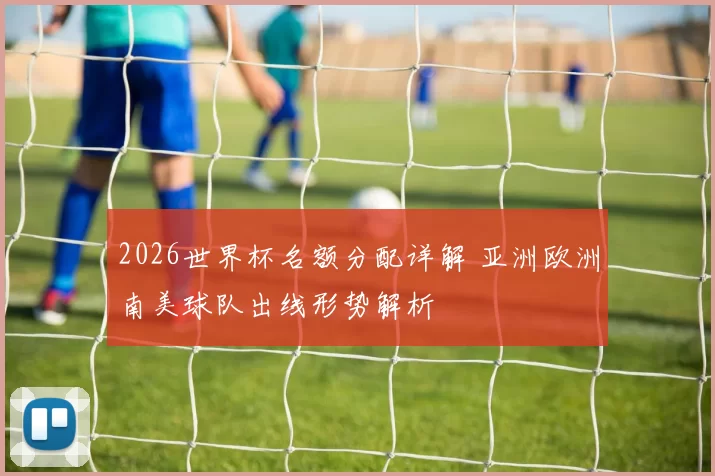 2026世界杯名额分配详解 亚洲欧洲南美球队出线形势解析