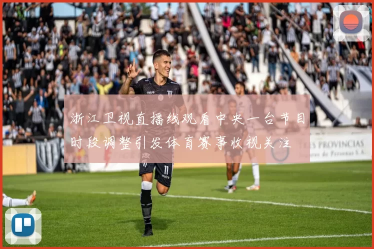浙江卫视直播线观看中央一台节目时段调整引发体育赛事收视关注
