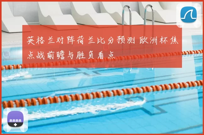 英格兰对阵荷兰比分预测 欧洲杯焦点战前瞻与胜负看点