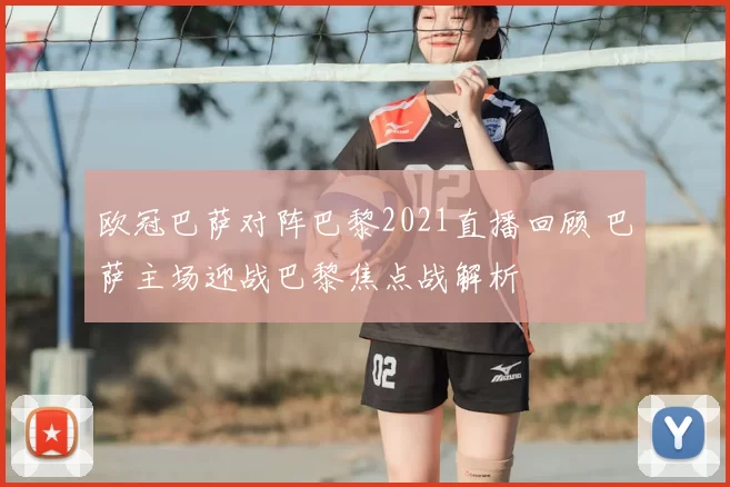 欧冠巴萨对阵巴黎2021直播回顾 巴萨主场迎战巴黎焦点战解析