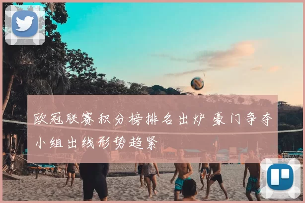 欧冠联赛积分榜排名出炉 豪门争夺小组出线形势趋紧