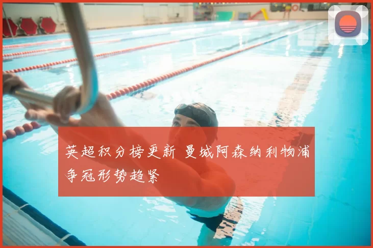 英超积分榜更新 曼城阿森纳利物浦争冠形势趋紧