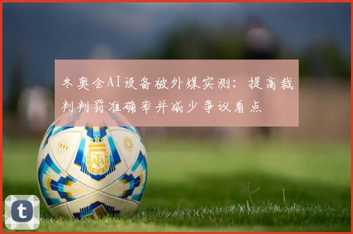 冬奥会AI设备被外媒实测：提高裁判判罚准确率并减少争议看点