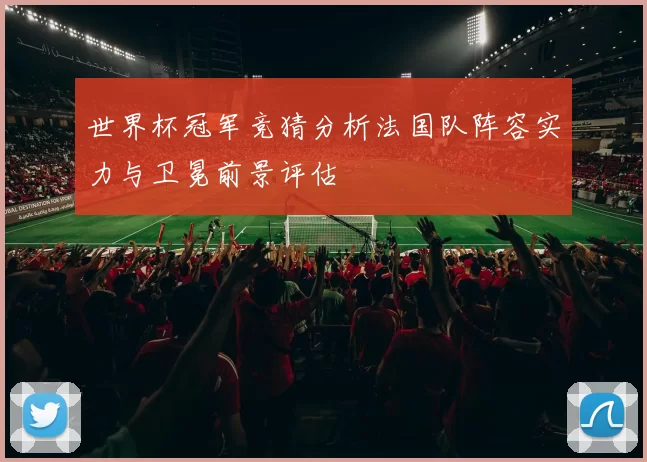 世界杯冠军竞猜分析法国队阵容实力与卫冕前景评估