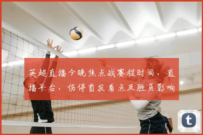 英超直播今晚焦点战赛程时间、直播平台、伤停首发看点及胜负影响