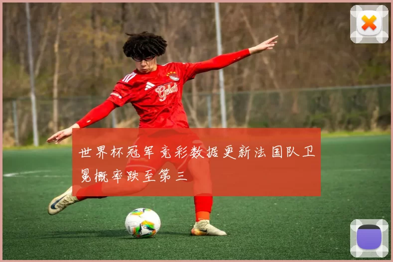 世界杯冠军竞彩数据更新法国队卫冕概率跌至第三