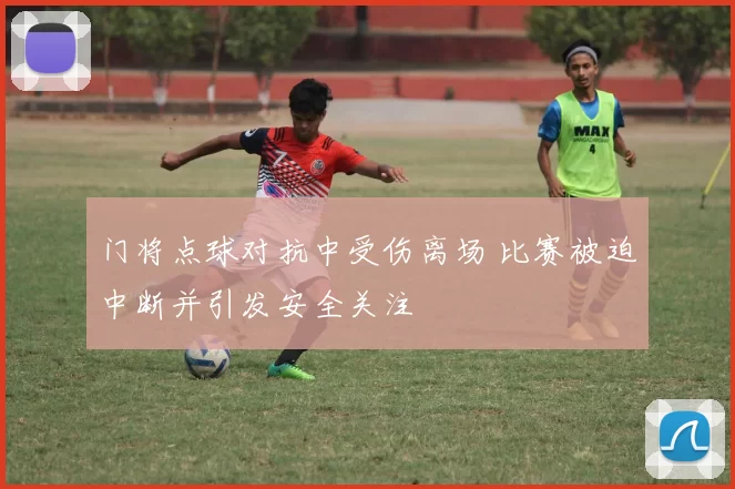 门将点球对抗中受伤离场 比赛被迫中断并引发安全关注