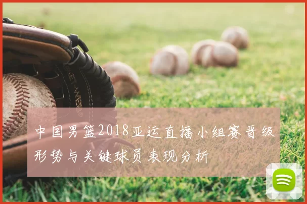 中国男篮2018亚运直播小组赛晋级形势与关键球员表现分析